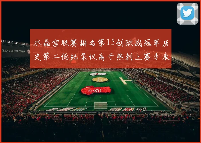 水晶宫联赛排名第15创欧战冠军历史第二低纪录仅高于热刺上赛季表现