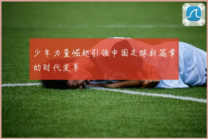 少年力量崛起引领中国足球新篇章的时代变革