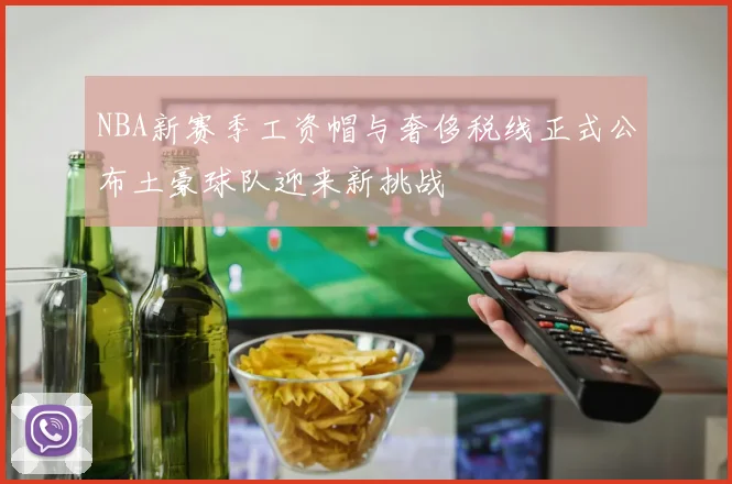 NBA新赛季工资帽与奢侈税线正式公布土豪球队迎来新挑战