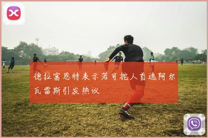 德拉富恩特表示若可挖人首选阿尔瓦雷斯引发热议