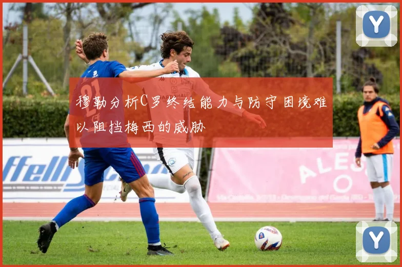 穆勒分析C罗终结能力与防守困境难以阻挡梅西的威胁