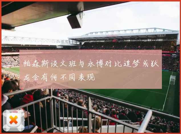 帕森斯谈文班与永博对比追梦或狄龙会有何不同表现
