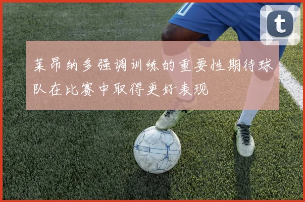 莱昂纳多强调训练的重要性期待球队在比赛中取得更好表现