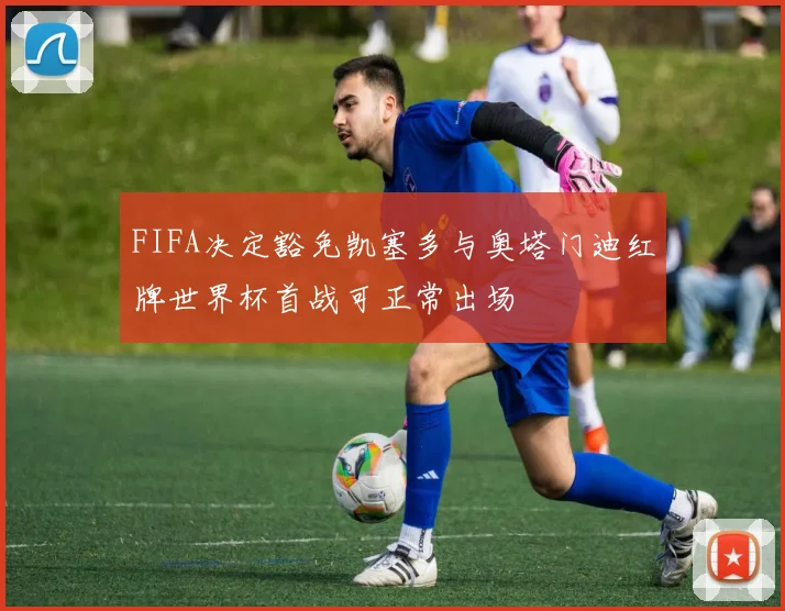 FIFA决定豁免凯塞多与奥塔门迪红牌世界杯首战可正常出场