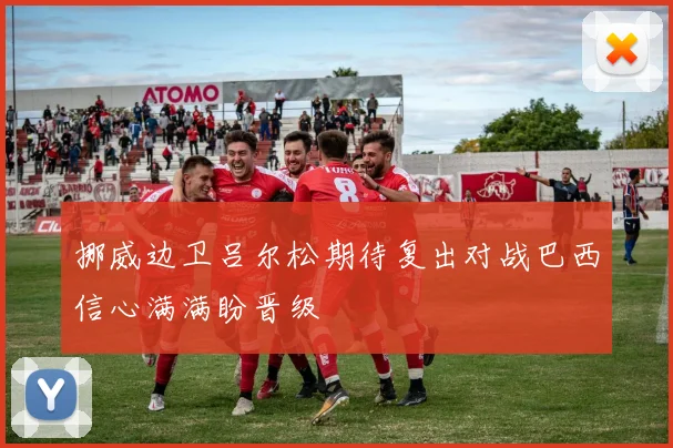 挪威边卫吕尔松期待复出对战巴西信心满满盼晋级